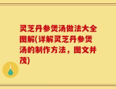 灵芝丹参煲汤做法大全图解(详解灵芝丹参煲汤的制作方法，图文并茂)