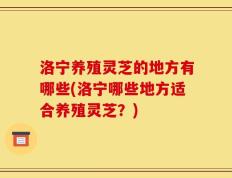 洛宁养殖灵芝的地方有哪些(洛宁哪些地方适合养殖灵芝？)