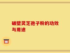破壁灵芝孢子粉的功效与用途