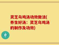 灵芝乌鸡汤功效做法(养生好汤：灵芝乌鸡汤的制作及功效)