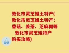 敦化市灵芝姐土特产(敦化市灵芝姐土特产：香菇、姜茶、芝麻糊等  敦化市灵芝姐特产购买攻略)