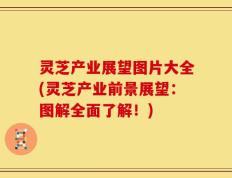 灵芝产业展望图片大全(灵芝产业前景展望：图解全面了解！)