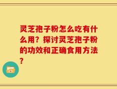 灵芝孢子粉怎么吃有什么用？探讨灵芝孢子粉的功效和正确食用方法？