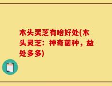 木头灵芝有啥好处(木头灵芝：神奇菌种，益处多多)