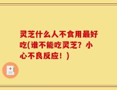 灵芝什么人不食用最好吃(谁不能吃灵芝？小心不良反应！)