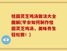 桂圆灵芝鸡汤做法大全图解(学会如何制作桂圆灵芝鸡汤，美味养生轻松做！)