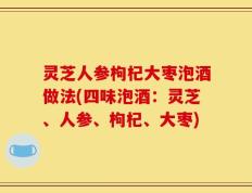 灵芝人参枸杞大枣泡酒做法(四味泡酒：灵芝、人参、枸杞、大枣)