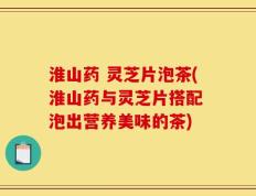 淮山药 灵芝片泡茶(淮山药与灵芝片搭配 泡出营养美味的茶)