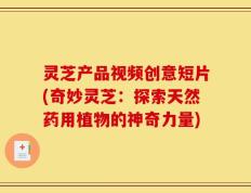 灵芝产品视频创意短片(奇妙灵芝：探索天然药用植物的神奇力量)