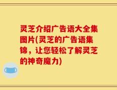 灵芝介绍广告语大全集图片(灵芝的广告语集锦，让您轻松了解灵芝的神奇魔力)