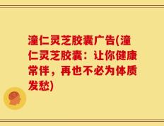 潼仁灵芝胶囊广告(潼仁灵芝胶囊：让你健康常伴，再也不必为体质发愁)