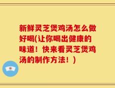 新鲜灵芝煲鸡汤怎么做好喝(让你喝出健康的味道！快来看灵芝煲鸡汤的制作方法！)