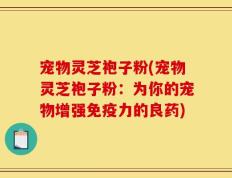 宠物灵芝袍子粉(宠物灵芝袍子粉：为你的宠物增强免疫力的良药)
