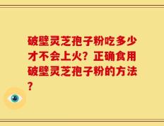 破壁灵芝孢子粉吃多少才不会上火？正确食用破壁灵芝孢子粉的方法？