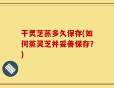 干灵芝蒸多久保存(如何蒸灵芝并妥善保存？)