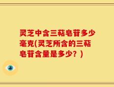 灵芝中含三萜皂苷多少毫克(灵芝所含的三萜皂苷含量是多少？)