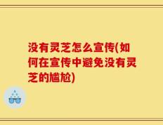 没有灵芝怎么宣传(如何在宣传中避免没有灵芝的尴尬)