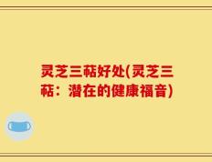灵芝三萜好处(灵芝三萜：潜在的健康福音)