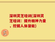 深圳灵芝培训(深圳灵芝培训：提升精神力量，挖掘人体潜能)