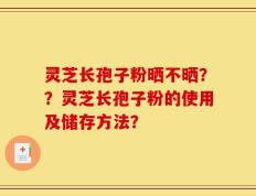 灵芝长孢子粉晒不晒？？灵芝长孢子粉的使用及储存方法？