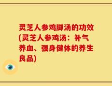灵芝人参鸡脚汤的功效(灵芝人参鸡汤：补气养血、强身健体的养生良品)
