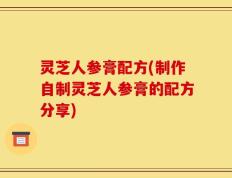 灵芝人参膏配方(制作自制灵芝人参膏的配方分享)