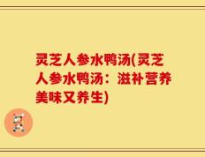 灵芝人参水鸭汤(灵芝人参水鸭汤：滋补营养美味又养生)