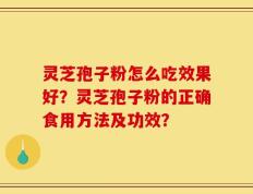 灵芝孢子粉怎么吃效果好？灵芝孢子粉的正确食用方法及功效？