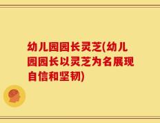 幼儿园园长灵芝(幼儿园园长以灵芝为名展现自信和坚韧)