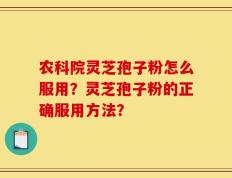 农科院灵芝孢子粉怎么服用？灵芝孢子粉的正确服用方法？