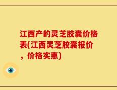 江西产的灵芝胶囊价格表(江西灵芝胶囊报价，价格实惠)
