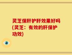 灵芝保肝护肝效果好吗(灵芝：有效的肝保护功效)