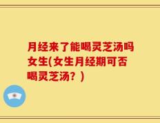 月经来了能喝灵芝汤吗女生(女生月经期可否喝灵芝汤？)