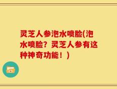灵芝人参泡水喷脸(泡水喷脸？灵芝人参有这种神奇功能！)