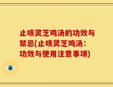 止咳灵芝鸡汤的功效与禁忌(止咳灵芝鸡汤：功效与使用注意事项)