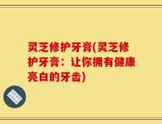 灵芝修护牙膏(灵芝修护牙膏：让你拥有健康亮白的牙齿)