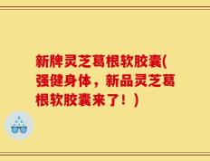 新牌灵芝葛根软胶囊(强健身体，新品灵芝葛根软胶囊来了！)