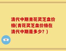 清代中期青花灵芝盘价格(青花灵芝盘价格在清代中期是多少？)