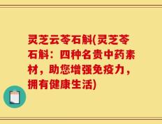 灵芝云苓石斛(灵芝苓石斛：四种名贵中药素材，助您增强免疫力，拥有健康生活)