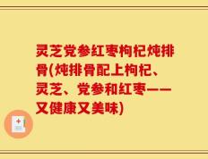 灵芝党参红枣枸杞炖排骨(炖排骨配上枸杞、灵芝、党参和红枣——又健康又美味)