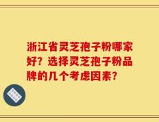 浙江省灵芝孢子粉哪家好？选择灵芝孢子粉品牌的几个考虑因素？