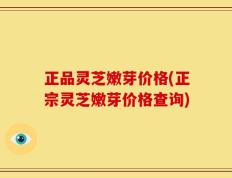 正品灵芝嫩芽价格(正宗灵芝嫩芽价格查询)