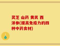 灵芝 山药 黄芪 西洋参(提高免疫力的四种中药食材)