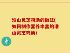 淮山灵芝鸡汤的做法(如何制作营养丰富的淮山灵芝鸡汤)