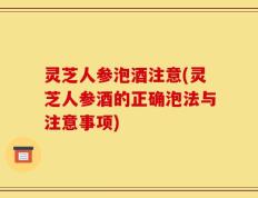 灵芝人参泡酒注意(灵芝人参酒的正确泡法与注意事项)