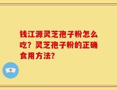 钱江源灵芝孢子粉怎么吃？灵芝孢子粉的正确食用方法？