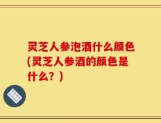 灵芝人参泡酒什么颜色(灵芝人参酒的颜色是什么？)
