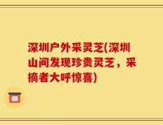 深圳户外采灵芝(深圳山间发现珍贵灵芝，采摘者大呼惊喜)