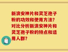 新浪安神片和灵芝孢子粉的功效和使用方法？对比分析新浪安神片和灵芝孢子粉的特点和适用人群？