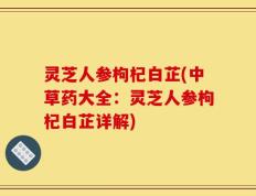 灵芝人参枸杞白芷(中草药大全：灵芝人参枸杞白芷详解)